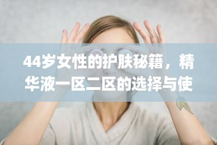 44岁女性的护肤秘籍，精华液一区二区的选择与使用