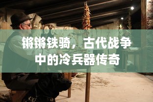 锵锵铁骑，古代战争中的冷兵器传奇