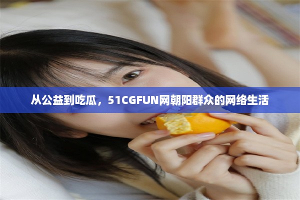 从公益到吃瓜，51CGFUN网朝阳群众的网络生活