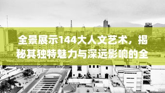 全景展示144大人文艺术，揭秘其独特魅力与深远影响的全球视角