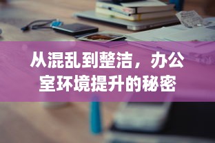 从混乱到整洁，办公室环境提升的秘密