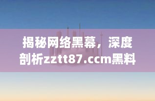 揭秘网络黑幕，深度剖析zztt87.ccm黑料背后的真相