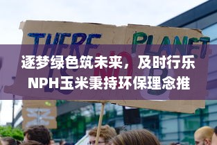 逐梦绿色筑未来，及时行乐NPH玉米秉持环保理念推动可持续农业发展