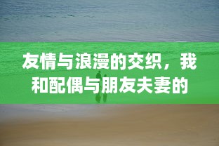 友情与浪漫的交织，我和配偶与朋友夫妻的欢快自驾游之旅