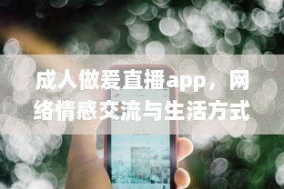 成人做爰直播app，网络情感交流与生活方式的新选择