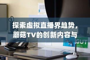 探索虚拟直播界趋势，蘑菇TV的创新内容与技术引领聚合流媒体未来