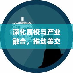 深化高校与产业融合，推动善交大结合促进社会发展和科技创新