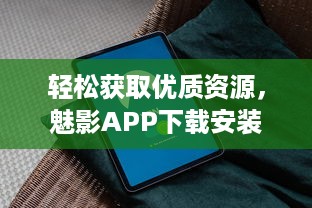 轻松获取优质资源，魅影APP下载安装及使用指南