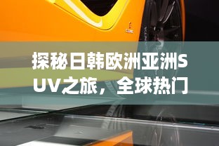 探秘日韩欧洲亚洲SUV之旅，全球热门车型精彩对比分析