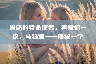 妈妈的特命使者，再爱你一次，马钰淇——揭秘一个母亲的心愿与女儿的情感旅程