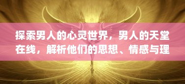 探索男人的心灵世界，男人的天堂在线，解析他们的思想、情感与理想