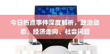 今日热点事件深度解析，政治动态、经济走向、社会问题