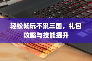 轻松畅玩不累三国，礼包攻略与技能提升